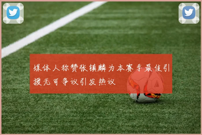 媒体人称赞张镇麟为本赛季最佳引援无可争议引发热议