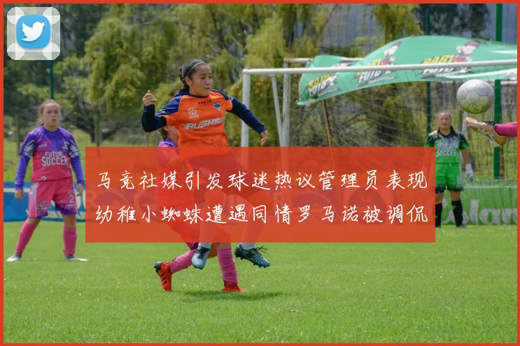 马竞社媒引发球迷热议管理员表现幼稚小蜘蛛遭遇同情罗马诺被调侃