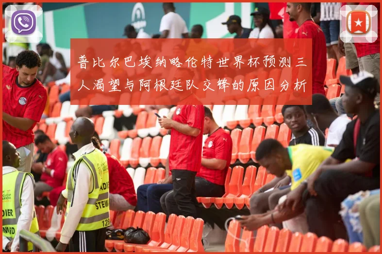 普比尔巴埃纳略伦特世界杯预测三人渴望与阿根廷队交锋的原因分析