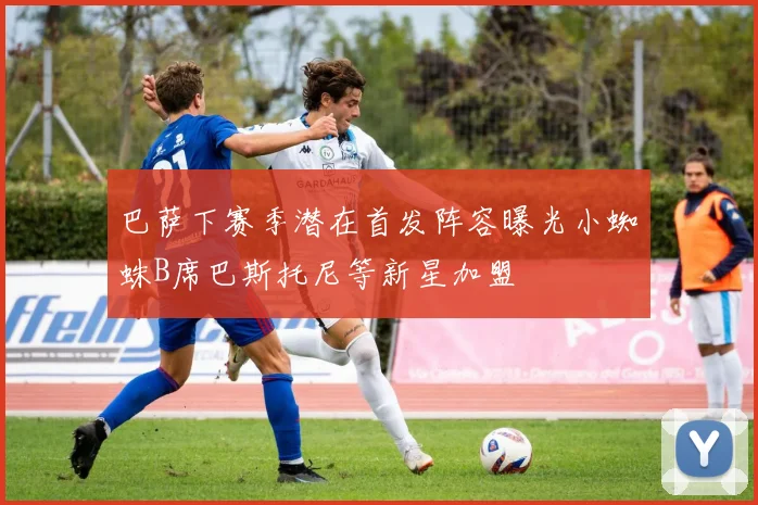 巴萨下赛季潜在首发阵容曝光小蜘蛛B席巴斯托尼等新星加盟