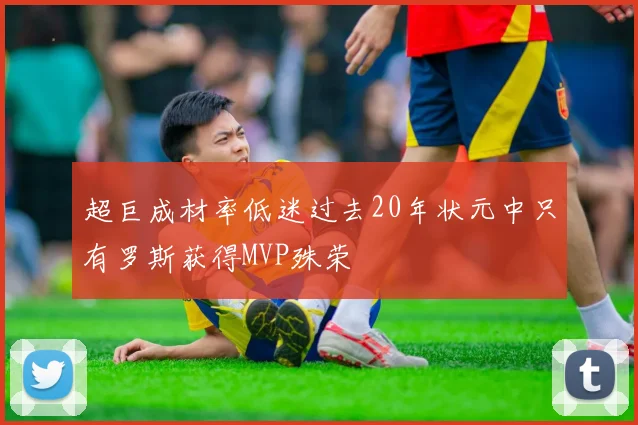 超巨成材率低迷过去20年状元中只有罗斯获得MVP殊荣