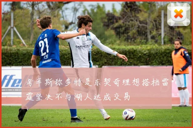考辛斯称多特是东契奇理想搭档雷霆坚决不与湖人达成交易