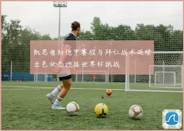 凯恩借助德甲赛程与拜仁战术延续出色状态迎接世界杯挑战