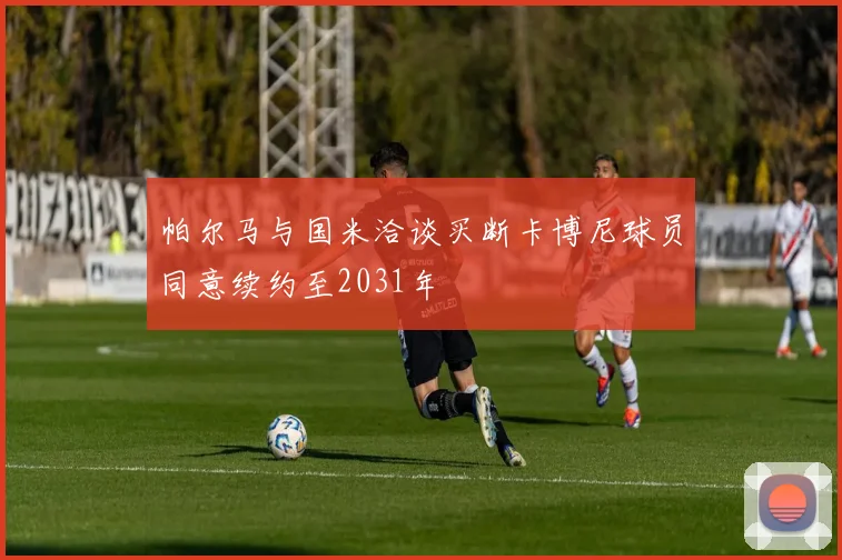 帕尔马与国米洽谈买断卡博尼球员同意续约至2031年