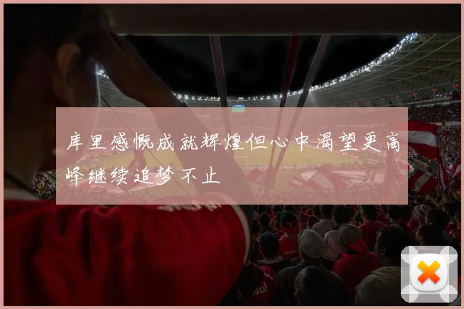 库里感慨成就辉煌但心中渴望更高峰继续追梦不止