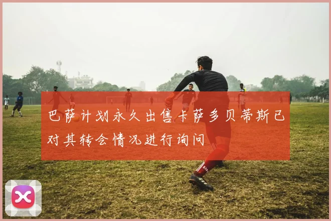 巴萨计划永久出售卡萨多贝蒂斯已对其转会情况进行询问