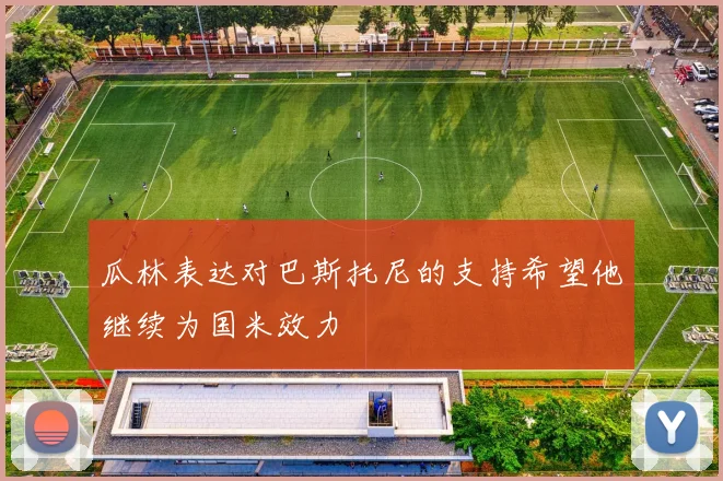 瓜林表达对巴斯托尼的支持希望他继续为国米效力