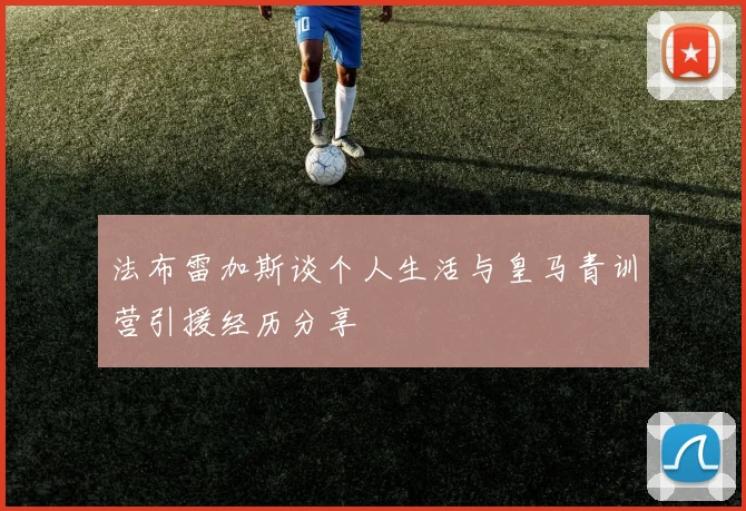 法布雷加斯谈个人生活与皇马青训营引援经历分享
