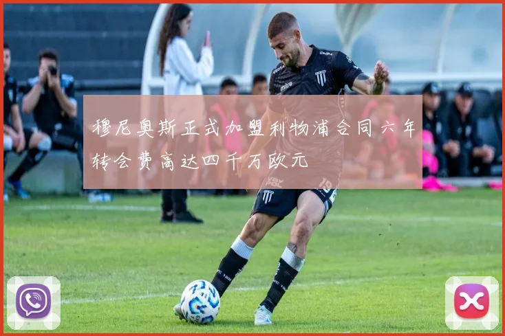 穆尼奥斯正式加盟利物浦合同六年转会费高达四千万欧元